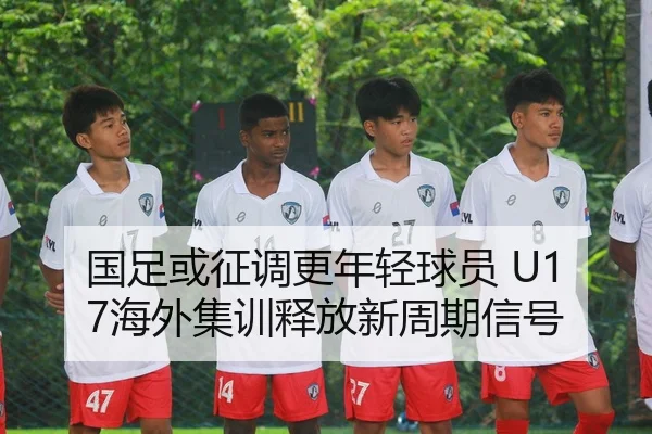 国足或征调更年轻球员 U17海外集训释放新周期信号