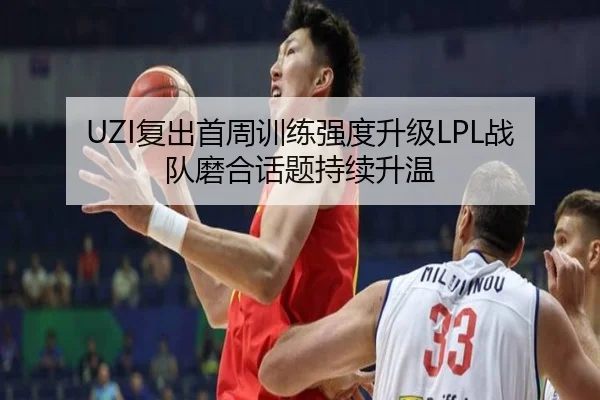 UZI复出首周训练强度升级LPL战队磨合话题持续升温